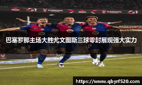 巴塞罗那主场大胜尤文图斯三球零封展现强大实力