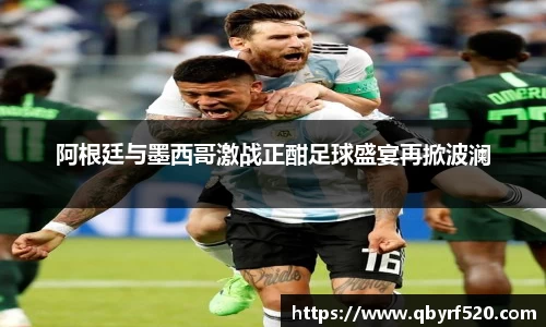 阿根廷与墨西哥激战正酣足球盛宴再掀波澜